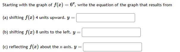 Starting with the graph of f(x) = 62, write the equation of the graph that results from
(a) shifting f(x) 4 units upward. y =
(b) shifting f(x) 8 units to the left. y =
(c) reflecting f(x) about the x-axis. y =