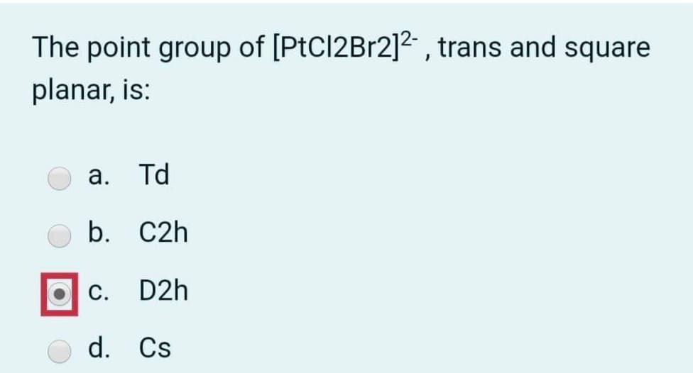 The point group of [PtCl2Br2]2 , trans and square
planar, is:
а.
Td
b. C2h
С.
D2h
d. Cs
