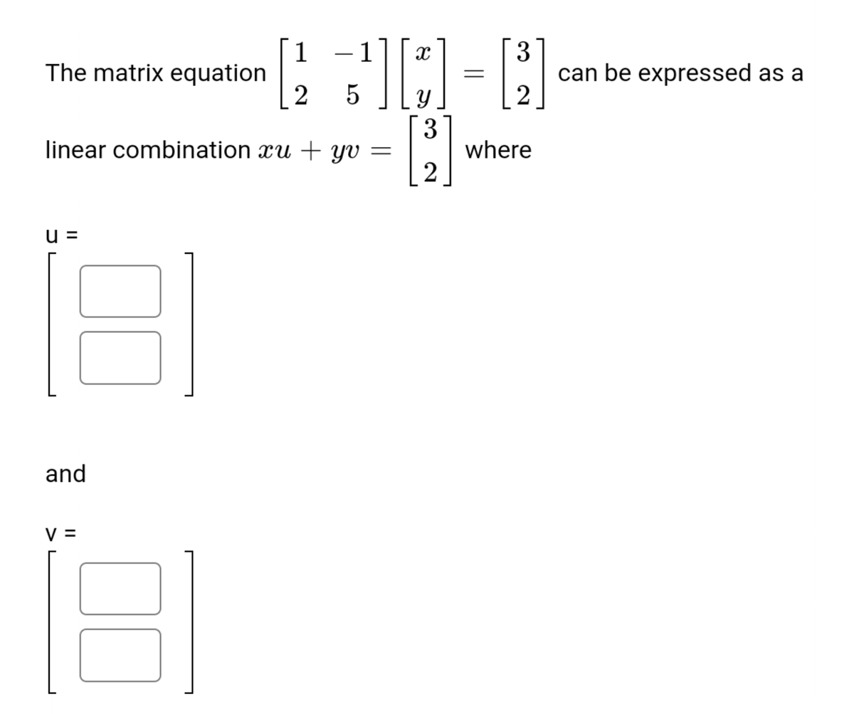 1
The matrix equation
2
3
can be expressed as a
- 1
3
where
2
linear combination xu + yv =
u =
and
V =

