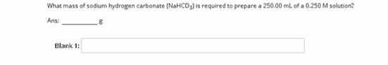 What mass of sodium hydrogen carbonate (NaHCO) is required to prepare a 250.00 ml of a 0.250 M solution?
Ans:
Blank 1:
