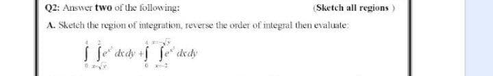 Q2: Answer two of Uhe following:
A. Sketch the region of integration, reverse the order of integral then evaluate:
(Sketch all regions)
S fe drdy +f fe dvdy
