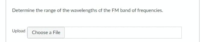 Determine the range of the wavelengths of the FM band of frequencies.
Upload
Choose a File
