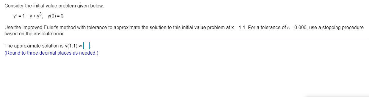 Consider the initial value problem given below.
y' = 1- y + y°, y(0) = 0
Use the improved Euler's method with tolerance to approximate the solution to this initial value problem at x = 1.1. For a tolerance of ɛ = 0.006, use a stopping procedure
based on the absolute error.
The approximate solution is y(1.1)=
(Round to three decimal places as needed.)
