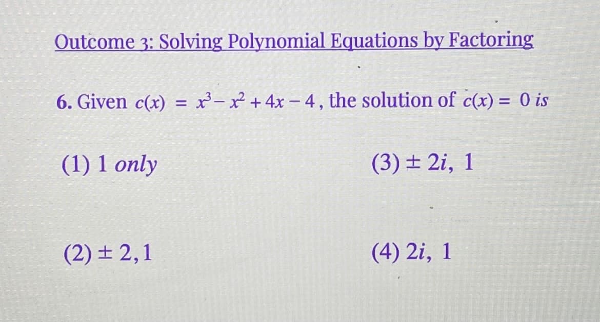 Outcome 3: Solving Polynomial Equations by Factoring
6. Given c(x) = x²- x² + 4x – 4, the solution of c(x) = 0 is
(1) 1 only
(3) ± 2i, 1
(2) ± 2,1
(4) 2i, 1
