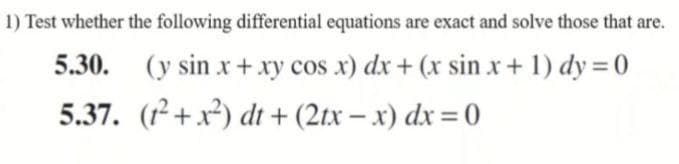 1) Test whether the following differential equations are exact and solve those that are.
5.30.
(y sin x+ xy cos x) dx+ (x sin x + 1) dy 0
5.37. (1+x) dt + (2tx– x) dx = 0
|
