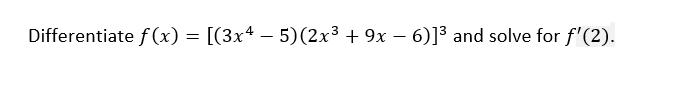 Differentiate f(x) = [(3x4 – 5)(2x³ + 9x – 6)]3 and solve for f'(2).
