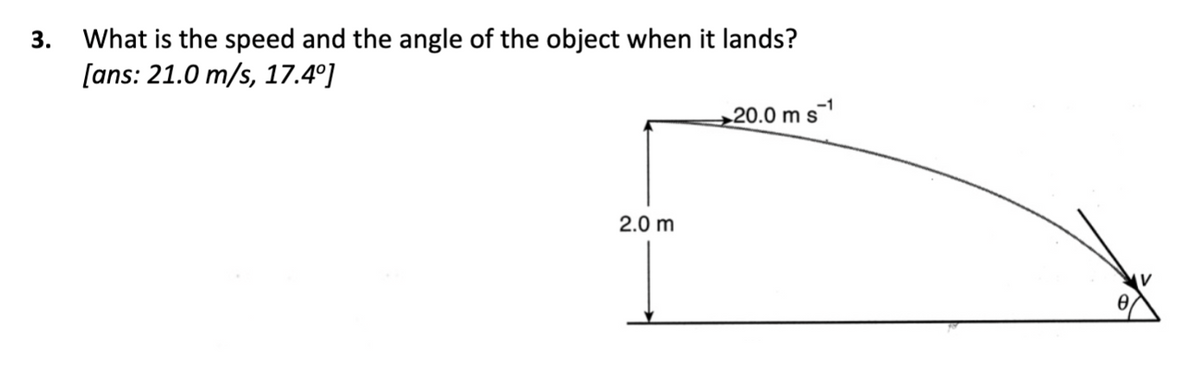 3.
What is the speed and the angle of the object when it lands?
[ans: 21.0 m/s, 17.4°]
2.0 m
20.0 m s¹