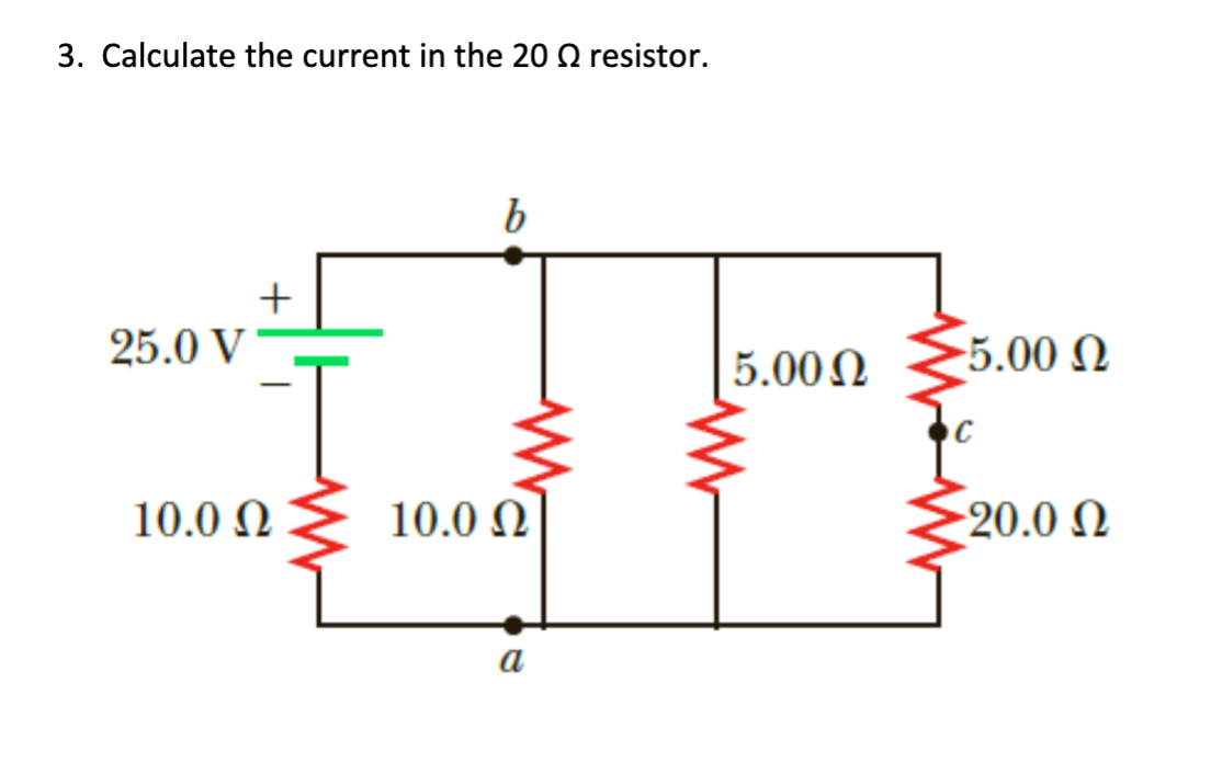 3. Calculate the current in the 20 Ω resistor.
25.0 V
+
T
10.0 Ω
b
10.0 Ω
a
5.00 Ω
-5.00 Ω
20.0 Ω