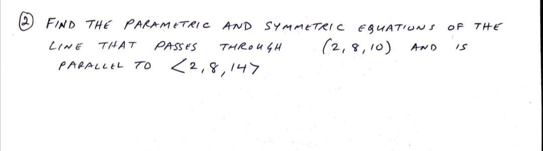 (2) FIND THE PARAMETRIC AND SYMMETeIC
EQUATIUN s
OF THE
LINE
THAT
PASSES
THROUGH
(2,8,10)
AND
<2,8,147
PARALLEL TO
