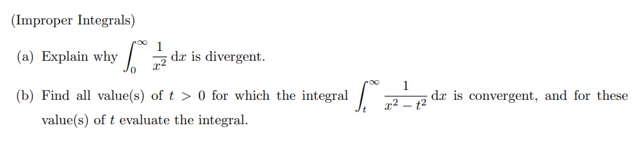 (Improper Integrals)
1
(a) Explain why | dæ is divergent.
x2
(b) Find all value(s) of t > 0 for which the integral
1
dx is convergent, and for these
x2 – t2
-
value(s) of t evaluate the integral.
