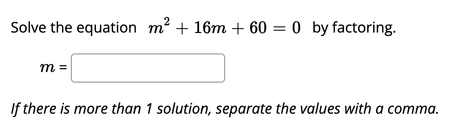 Solve the equation m² + 16m + 60 = 0 by factoring.
m =
If there is more than 1 solution, separate the values with a comma.
