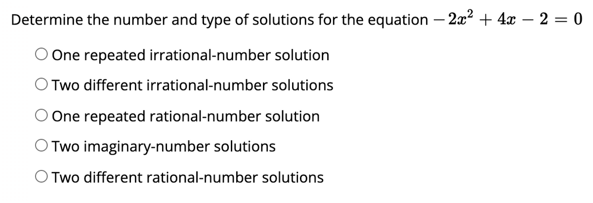 Determine the number and type of solutions for the equation – 2x? + 4x – 2 = 0
One repeated irrational-number solution
O Two different irrational-number solutions
One repeated rational-number solution
O Two imaginary-number solutions
O Two different rational-number solutions
