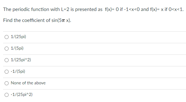 The periodic function with L=2 is presented as f(x)= 0 if -1<x<0 and f(x)= x if 0<x<1.
Find the coefficient of sin(5T x).
O 1/(25pi)
O 1/(5pi)
O 1/(25pi^2)
O -1/(5pi)
O None of the above
O -1/(25pi^2)
