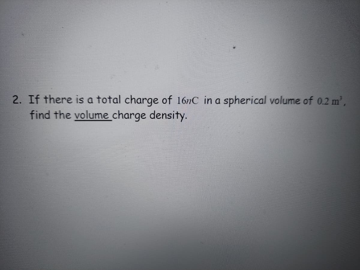 2. If there is a total charge of 167C in a spherical volume of 0.2 m³,
find the volume charge density.