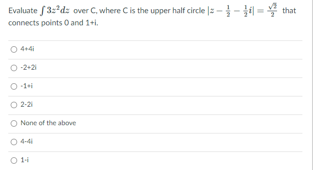 Evaluate S 3z?dz over C, where C is the upper half circle |z – - il = that
connects points 0 and 1+i.
O 4+4i
-2+2i
-1+i
O 2-2i
None of the above
O 4-4i
O 1-i
