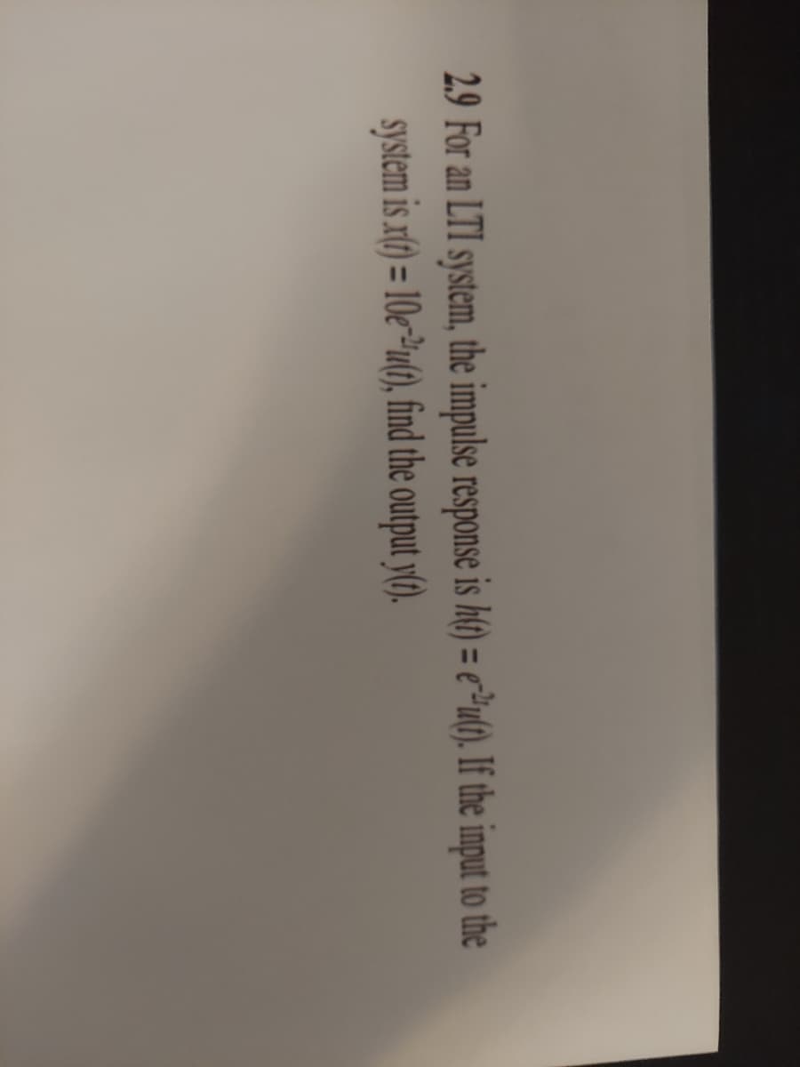 2.9 For an LTI system, the impulse response is h() = e²u(). If the input to the
system is x(f) =
%3D
10eu(), find the output y().
%3D
