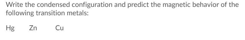 Write the condensed configuration and predict the magnetic behavior of the
following transition metals:
Hg
Zn
Cu
