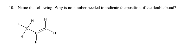 10. Name the following. Why is no number needed to indicate the position of the double bond?
H.
H.
