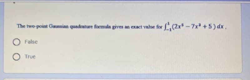 The two-point Gaussian quadrature formula gives an exact vahue for (2x-7x + 5) dx.
False
True
