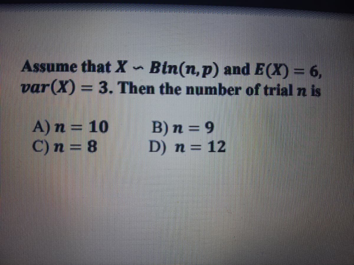Assume that X- Bin(n,p) and E(X) = 6,
var(X) = 3. Then the number of trial n is
A) n = 10
C)n = 8
B) n = 9
D) n = 12
%3D
