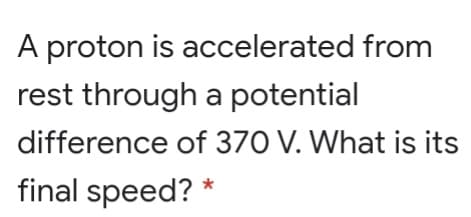 A proton is accelerated from
rest through a potential
difference of 370 V. What is its
final speed? *
