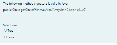 The following method signature is valid in Java:
public Circle getCircleWithMaxArea(ArrayList<Circle> c1.2)
Select one:
O True
O False
