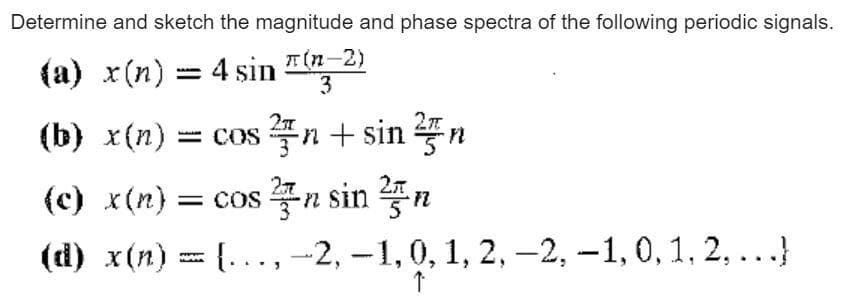 Determine and sketch the magnitude and phase spectra of the following periodic signals.
(a) x(n) = 4 sin "(2-2)
(b) x(n) = cos n + sin
(c) x(n}= cos -n sin 5n
(ti) x(n) = {..., -2, -1,0, 1, 2,-2, -1, 0, 1, 2,...}
3
www-
