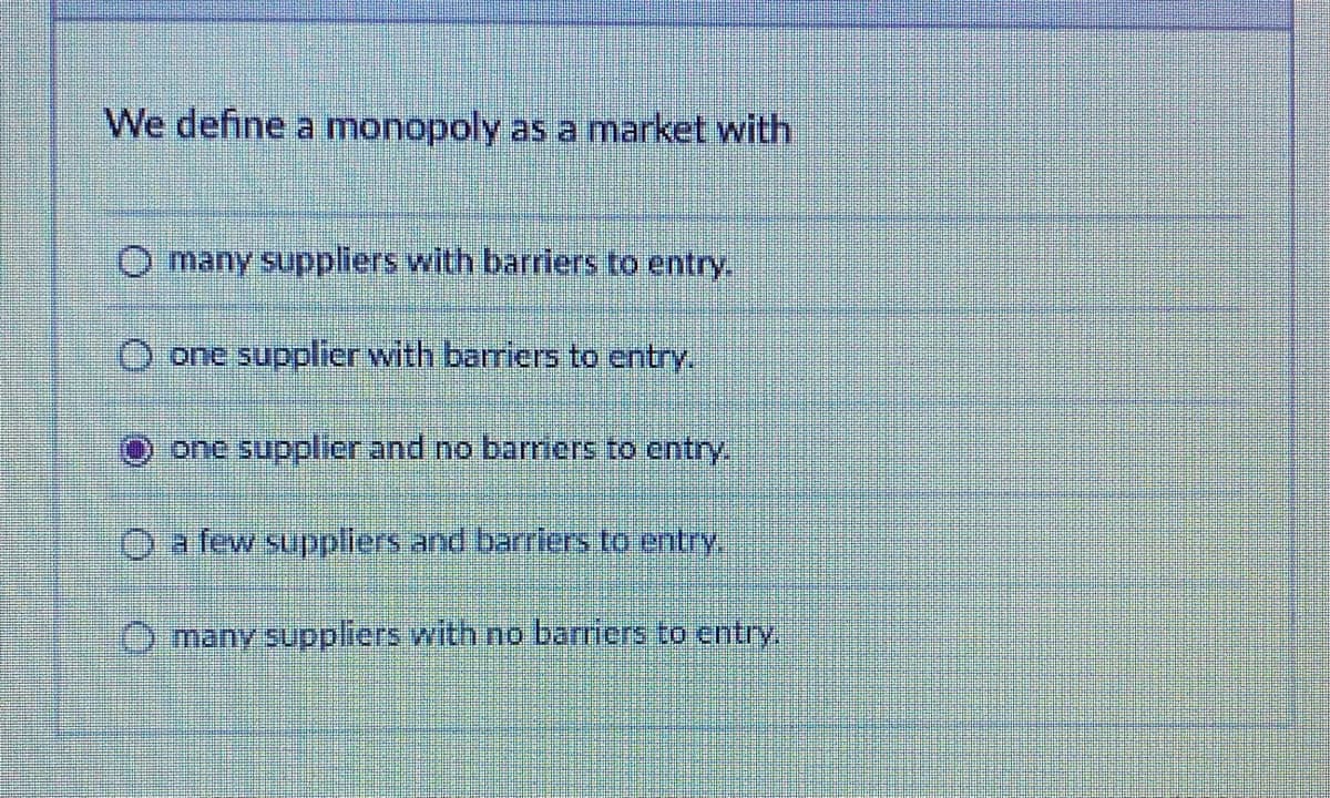 We define a monopoly as a market with
O many suppliers with barriers to entry.
one supplier vwith barriers to entry,
O one supplier and no barriers to entry
Oa few suppliers and barriers to entry,
Omany suppliers with no barners to entry,
