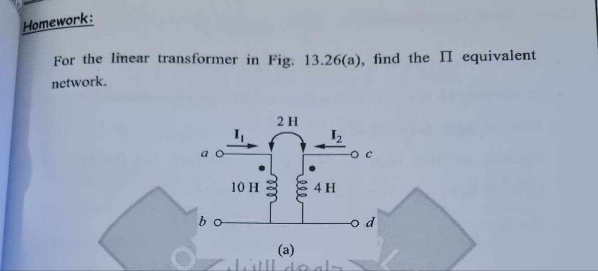 Homework:
For the linear transformer in Fig. 13.26(a), find the II equivalent
network.
2 H
a
10 H
4 H
bo
(a)
ll
