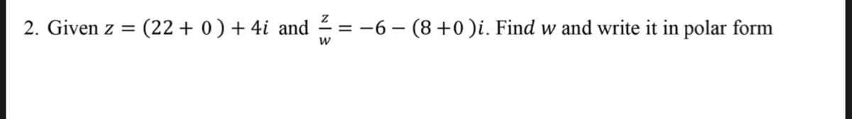 2. Given z
(22 + 0 ) + 4i and = -6 – (8 +0)i. Find w and write it in polar form
%|

