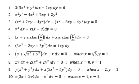 1. 3(3x? + у?)dx — 2хy dy %3D0
2. x²y' = 4x² + 7xy + 2y²
3. (x? + 2ху — 4у?)dx - (x? — 8ху -4у?)dy %3D 0
4. v² dx + x(x + v)dv = 0
5. [x- yarctan (2)1 dx + x arctan (2) dy = 0
6. (Зх? - 2ху + Зу?)dx %3D 4xy dy
7. (y + x? + y² )dx – x dy = 0 ; when x = v3,y = 1
8. xy dx + 2(x² + 2y²)dy = 0 ; when x = 0, y = 1
9. y(x² +y²) dx + x(3x² – 5y²)dy = 0 ; when x = 2, y = 1
10. v(3x + 2v)dx – x² dv = 0 ; when x = 1,v = 2
