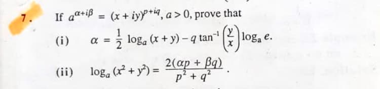 7.
If aa+iß = (x+ iyy+i4, a> 0, prove that
%3D
1
(i)
= ; loga (x + y) - q tan
| loga e.
(ii) log, G + y°) = 2(ap+ a)
p + q
