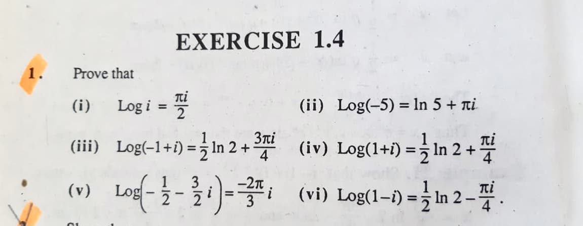 EXERCISE 1.4
1.
Prove that
Log i = "
Ti
2
(ii) Log(-5) = ln 5 + ti
(i)
%3D
(iii) Log(-1+1) = In 2+ (iv) Log(1+i) = In 2 +
3ni
י+ 2 ln
4
1
ni
Log(- } - 31)- (vi) Log(1-) = m 2 -
(v)
m/2

