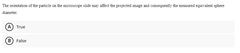 The orientation of the particle on the microscope slide may affect the projected image and consequently the measured equivalent sphere
diameter.
(A) True
B) False
