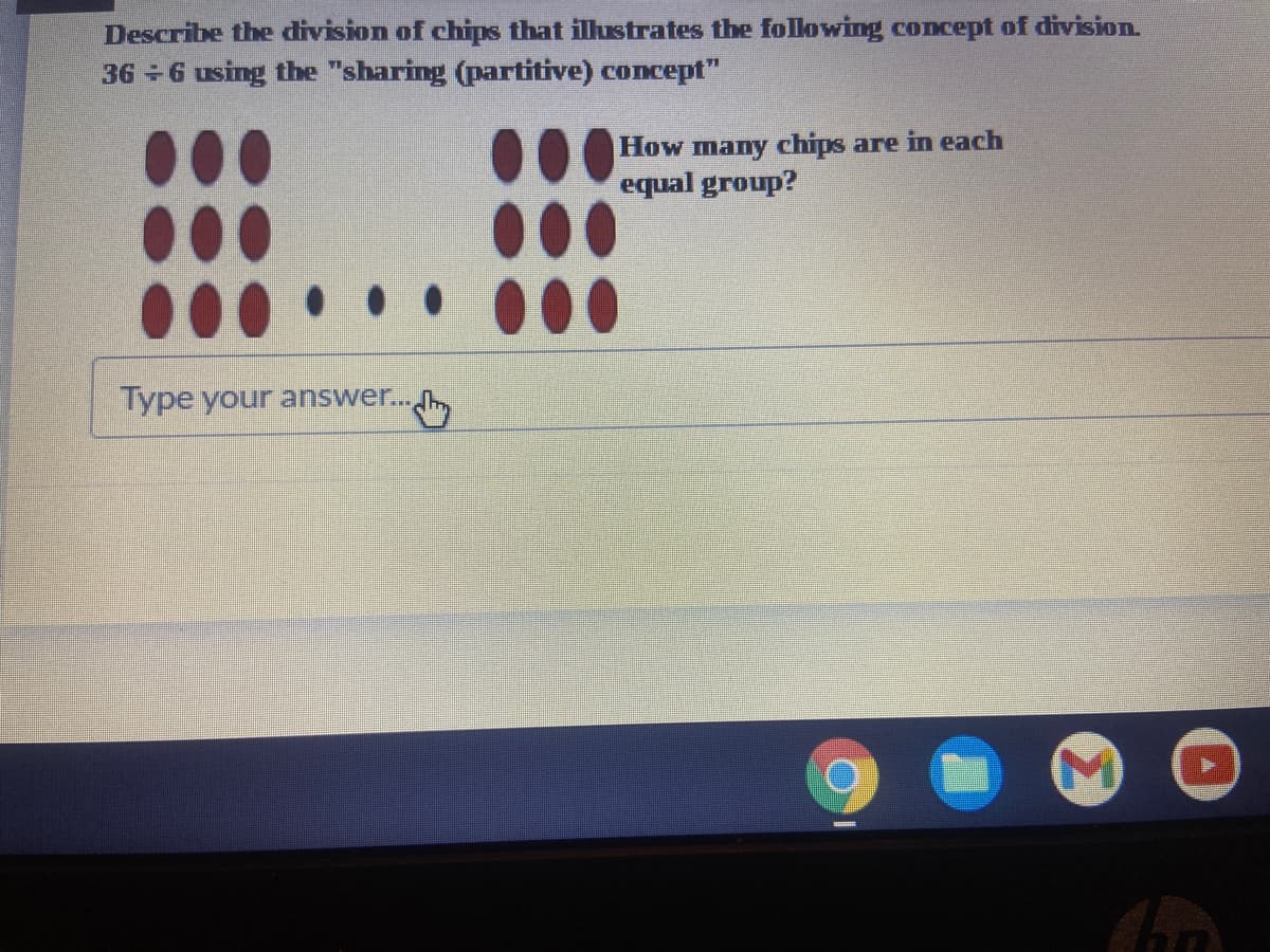 Describe the division of chips that ilustrates the following concept of division.
36 6 using the "sharing (partitive) concept"
How many chips are in each
equal group?
Type your answer...
