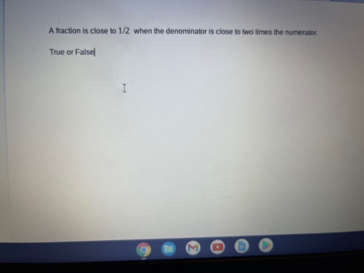 A fraction is close to 1/2 when the denominator is close to two times the numerator.
True or Falsel
