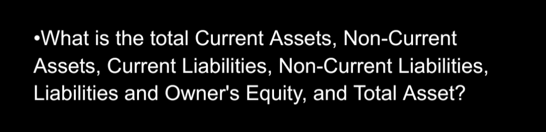 •What is the total Current Assets, Non-Current
Assets, Current Liabilities, Non-Current Liabilities,
Liabilities and Owner's Equity, and Total Asset?