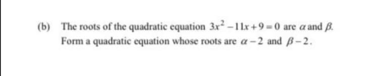 (b) The roots of the quadratic equation 3x-11x+9=0 are a and B.
Form a quadratic equation whose roots are a-2 and B-2.
