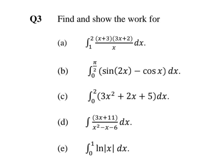 Q3
Find and show the work for
2 (x+3)(3x+2)dx.
(a)
(b)
SF (sin(2x) – cos x) dx.
(c)
S(3x2 + 2x + 5)dx.
(3x+11)
(d)
dx.
х2-х-6
(e)
S, In|x| dx.
ド」
