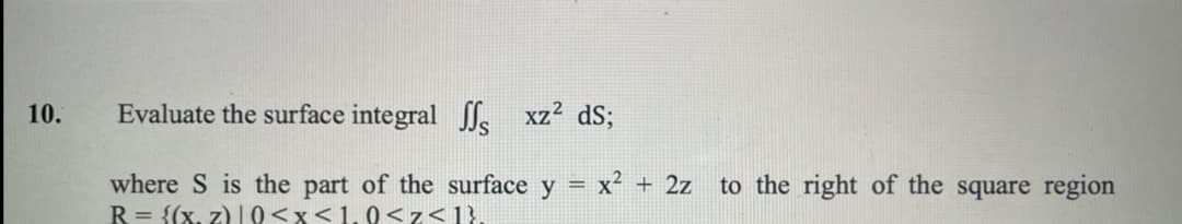 10.
Evaluate the surface integral Sl xz² dS;
where S is the part of the surface y
R = {(x, z)10<x<1.0<z<1}.
x2 + 2z
to the right of the square region
!!
