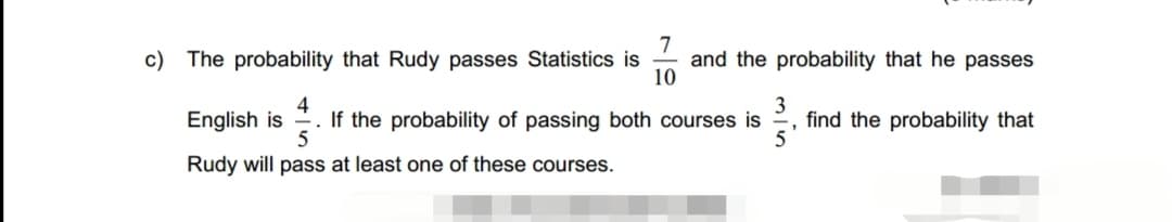 c) The probability that Rudy passes Statistics is and the probability that he passes
7
10
English is
4
3
If the probability of passing both courses is find the probability that
5
Rudy will pass at least one of these courses.