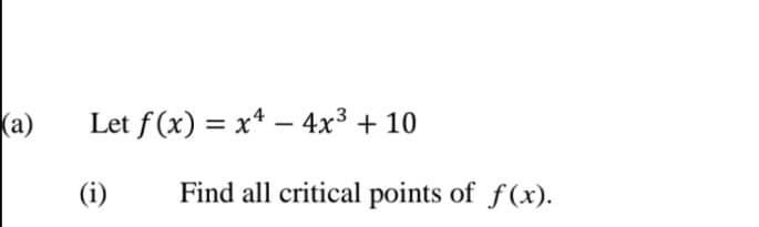 (a)
Let f (x) = x* – 4x³ + 10
(i)
Find all critical points of f(x).

