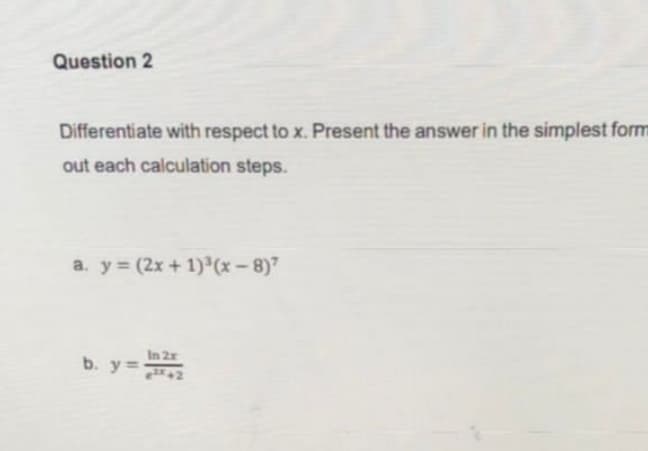 Question 2
Differentiate with respect to x. Present the answer in the simplest form
out each calculation steps.
a. y (2x + 1) (x – 8)7
In 2x
b. y=7
