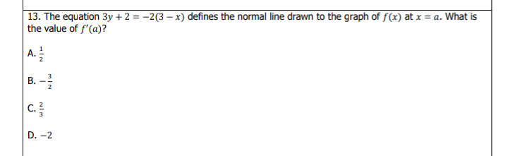 13. The equation 3y + 2 = –2(3 – x) defines the normal line drawn to the graph of f(x) at x = a. What is
the value of f'(a)?
A.
В.
2
D. -2
HIN
NIm
B.
