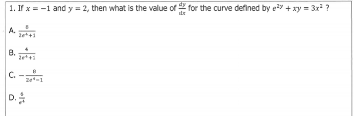 1. If x = -1 and y = 2, then what is the value of for the curve defined by e²y + xy = 3x² ?
dx
A.
2e++1
4
В.
2e4+1
C.
2e4-1
D.
e4
