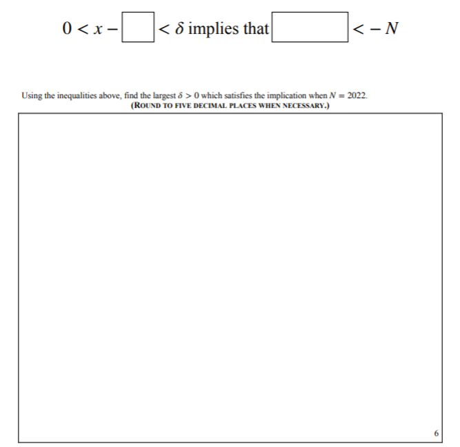 0 <x -
< 8 implies that
<- N
Using the inequalities above, find the largest ô > 0 which satisfies the implication when N = 2022.
(ROUND TO FIVE DECIMAL PLACES WHEN NECESSARY.)
