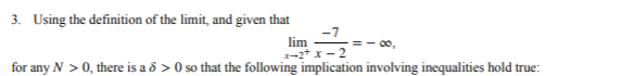 3. Using the definition of the limit, and given that
-7
lim
1-2* x - 2
o,
for any N > 0, there is a d > 0 so that the following implication involving inequalities hold true:
