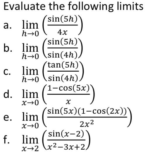 Evaluate the following limits
´sin(5h)
а. lim
h→0
4х
´sin(5h)`
b. lim
h→0 \sin(4h).
´tan(5h)`
С.
h→0 \sin(4h)
lim
1-cos(5x)`
d. lim
´sin(5x)(1-cos(2x))'
е. lim
2x2
´sin(x-2)
f. lim
x→2 \x2-3x+2,
