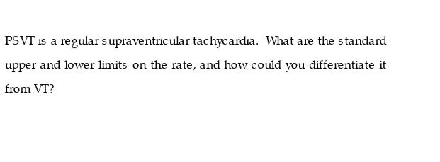 PSVT is a regular supraventric ular tachycardia. What are the standard
upper and lower limits on the rate, and how could you differentiate it
from VT?
