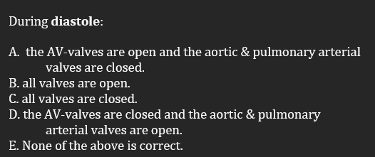 During diastole:
A. the AV-valves are open and the aortic & pulmonary arterial
valves are closed.
B. all valves are open.
C. all valves are closed.
D. the AV-valves are closed and the aortic & pulmonary
arterial valves are open.
E. None of the above is correct.
